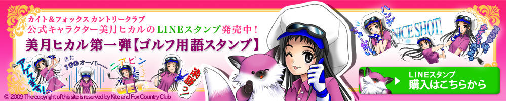 公式キャラクター美月ヒカルのLINEスタンプ販売中! 美月ヒカル第一弾「ゴルフ用語スタンプ」,LINEスタンプ購入はこちらから &copy;2009 The copyright of this site is reserved by Kite and Fox Country Club