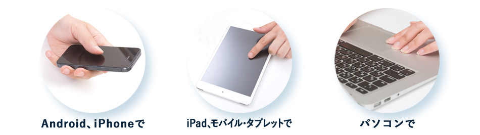 Android、iPhoneで iPad、モバイル・タブレットで パソコンで