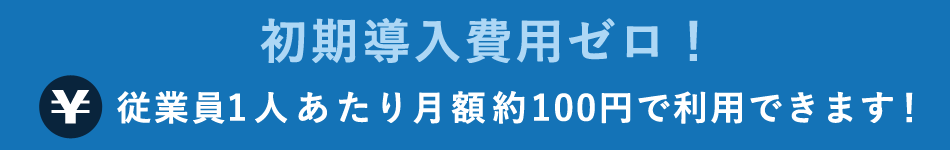 初期導入費用ゼロ！ 従業員1人あたり月額約100円で利用できます！