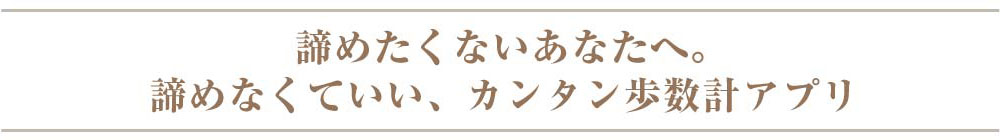 諦めたくないあなたへ。 諦めなくていい、カンタン歩数計アプリ